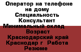 Оператор на телефоне на дому › Специальность ­ Консультант › Минимальный оклад ­ 10 000 › Возраст ­ 43 - Краснодарский край, Краснодар г. Работа » Резюме   